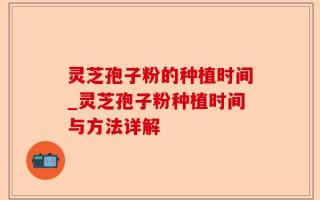灵芝孢子粉的种植时间_灵芝孢子粉种植时间与方法详解