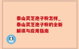 泰山灵芝孢子粉怎样_泰山灵芝孢子粉的全新解读与应用指南