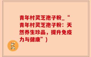青年村灵芝孢子粉_“青年村灵芝孢子粉：天然养生珍品，提升免疫力与健康”)