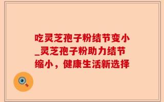 吃灵芝孢子粉结节变小_灵芝孢子粉助力结节缩小，健康生活新选择