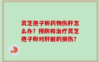 灵芝孢子粉药物伤肝怎么办？预防和治疗灵芝孢子粉对肝脏的损伤？