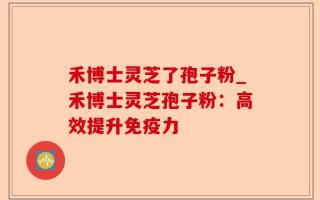 禾博士灵芝了孢子粉_禾博士灵芝孢子粉：高效提升免疫力
