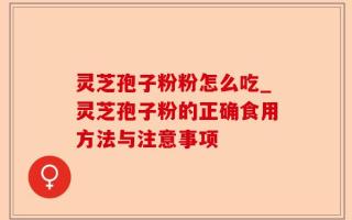 灵芝孢子粉粉怎么吃_灵芝孢子粉的正确食用方法与注意事项