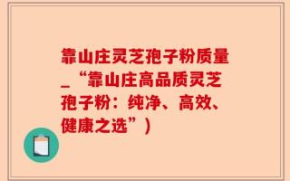 靠山庄灵芝孢子粉质量_“靠山庄高品质灵芝孢子粉：纯净、高效、健康之选”)