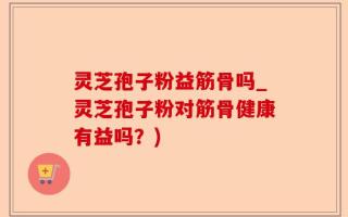 灵芝孢子粉益筋骨吗_灵芝孢子粉对筋骨健康有益吗？)