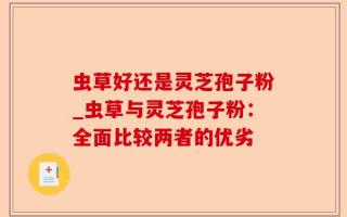 虫草好还是灵芝孢子粉_虫草与灵芝孢子粉：全面比较两者的优劣