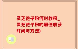 灵芝孢子粉何时收粉_灵芝孢子粉的最佳收获时间与方法)