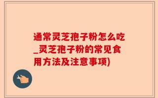 通常灵芝孢子粉怎么吃_灵芝孢子粉的常见食用方法及注意事项)
