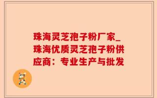 珠海灵芝孢子粉厂家_珠海优质灵芝孢子粉供应商：专业生产与批发