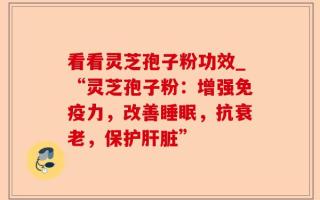 看看灵芝孢子粉功效_“灵芝孢子粉：增强免疫力，改善睡眠，抗衰老，保护肝脏”