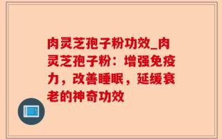 肉灵芝孢子粉功效_肉灵芝孢子粉：增强免疫力，改善睡眠，延缓衰老的神奇功效