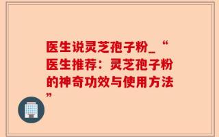 医生说灵芝孢子粉_“医生推荐：灵芝孢子粉的神奇功效与使用方法”