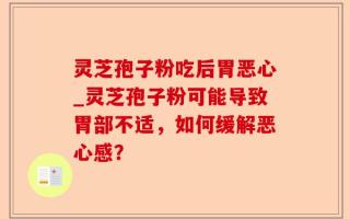 灵芝孢子粉吃后胃恶心_灵芝孢子粉可能导致胃部不适，如何缓解恶心感？