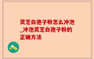 灵芝白孢子粉怎么冲泡_冲泡灵芝白孢子粉的正确方法