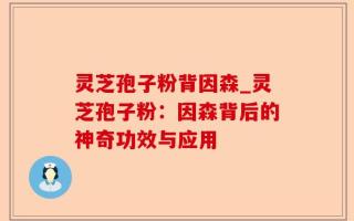 灵芝孢子粉背因森_灵芝孢子粉：因森背后的神奇功效与应用
