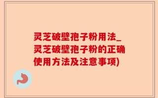 灵芝破壁孢子粉用法_灵芝破壁孢子粉的正确使用方法及注意事项)