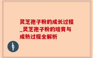 灵芝孢子粉的成长过程_灵芝孢子粉的培育与成熟过程全解析