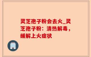 灵芝孢子粉会去火_灵芝孢子粉：清热解毒，缓解上火症状