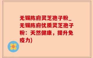 无锡陈府灵芝孢子粉_无锡陈府优质灵芝孢子粉：天然健康，提升免疫力)