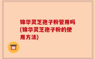 锦华灵芝孢子粉管用吗(锦华灵芝孢子粉的使用方法)