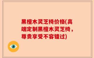 黑檀木灵芝椅价格(高端定制黑檀木灵芝椅，尊贵享受不容错过)