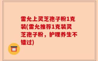 雷允上灵芝孢子粉1克装(雷允推荐1克装灵芝孢子粉，护理养生不错过)
