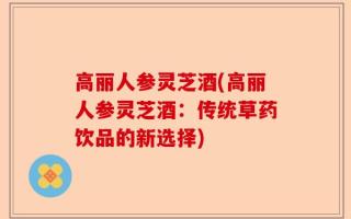 高丽人参灵芝酒(高丽人参灵芝酒：传统草药饮品的新选择)
