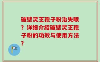 破壁灵芝孢子粉治失眠？详细介绍破壁灵芝孢子粉的功效与使用方法？