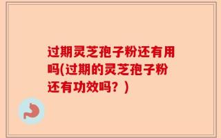 过期灵芝孢子粉还有用吗(过期的灵芝孢子粉还有功效吗？)