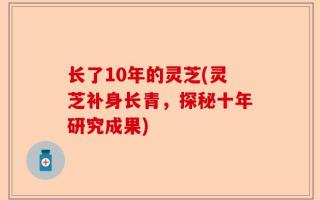 长了10年的灵芝(灵芝补身长青，探秘十年研究成果)