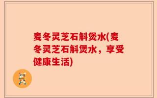 麦冬灵芝石斛煲水(麦冬灵芝石斛煲水，享受健康生活)