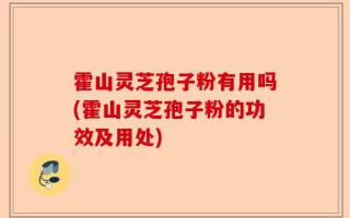 霍山灵芝孢子粉有用吗(霍山灵芝孢子粉的功效及用处)