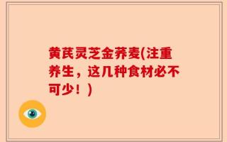 黄芪灵芝金荞麦(注重养生，这几种食材必不可少！)