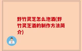 野竹灵芝怎么泡酒(野竹灵芝酒的制作方法简介)