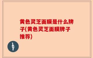黄色灵芝面膜是什么牌子(黄色灵芝面膜牌子推荐)