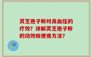 灵芝孢子粉对高血压的疗效？详解灵芝孢子粉的功效和使用方法？