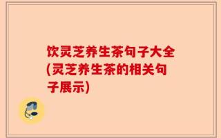 饮灵芝养生茶句子大全(灵芝养生茶的相关句子展示)