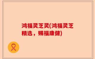 鸿福灵芝灵(鸿福灵芝精选，赐福康健)