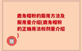 鹿角帽粉的服用方法及服用量介绍(鹿角帽粉的正确用法和剂量介绍)