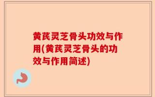 黄芪灵芝骨头功效与作用(黄芪灵芝骨头的功效与作用简述)