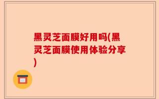 黑灵芝面膜好用吗(黑灵芝面膜使用体验分享)