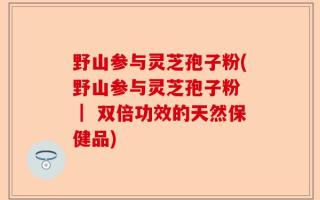 野山参与灵芝孢子粉(野山参与灵芝孢子粉 ｜ 双倍功效的天然保健品)