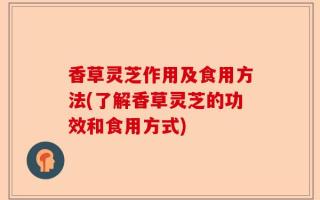香草灵芝作用及食用方法(了解香草灵芝的功效和食用方式)