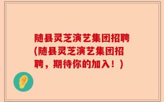 随县灵芝演艺集团招聘(随县灵芝演艺集团招聘，期待你的加入！)