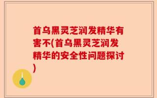 首乌黑灵芝润发精华有害不(首乌黑灵芝润发精华的安全性问题探讨)