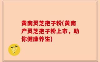 黄南灵芝孢子粉(黄南产灵芝孢子粉上市，助你健康养生)