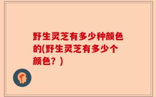 野生灵芝有多少种颜色的(野生灵芝有多少个颜色？)