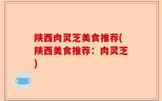 陕西肉灵芝美食推荐(陕西美食推荐：肉灵芝)