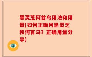 黑灵芝何首乌用法和用量(如何正确用黑灵芝和何首乌？正确用量分享)