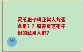灵芝孢子粉正常人能否食用？？解答灵芝孢子粉的适用人群？
